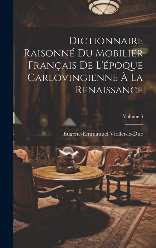 Dictionnaire Raisonn?Du Mobilier Fran?is De L?oque Carlovingienne ?La Renaissance; Volume 3 (Hardcover)