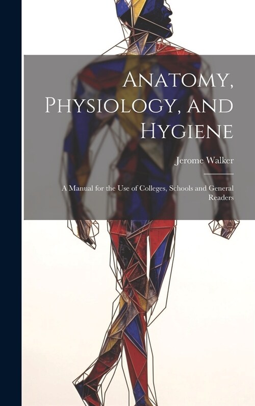 Anatomy, Physiology, and Hygiene: A Manual for the Use of Colleges, Schools and General Readers (Hardcover)