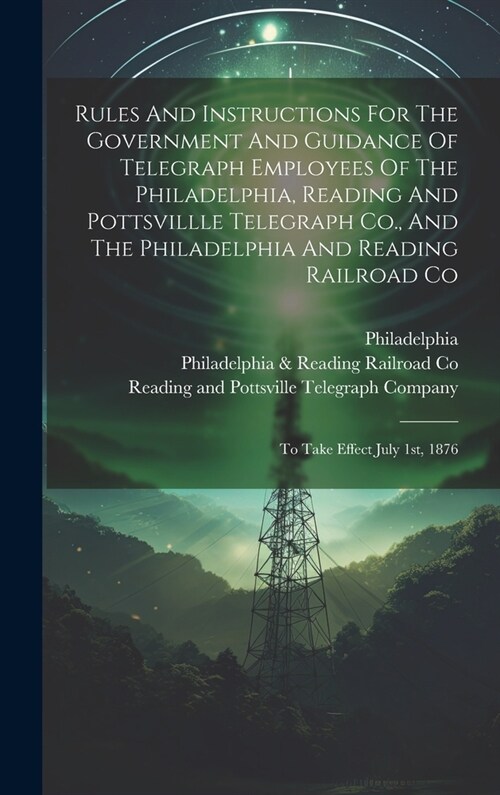 Rules And Instructions For The Government And Guidance Of Telegraph Employees Of The Philadelphia, Reading And Pottsvillle Telegraph Co., And The Phil (Hardcover)