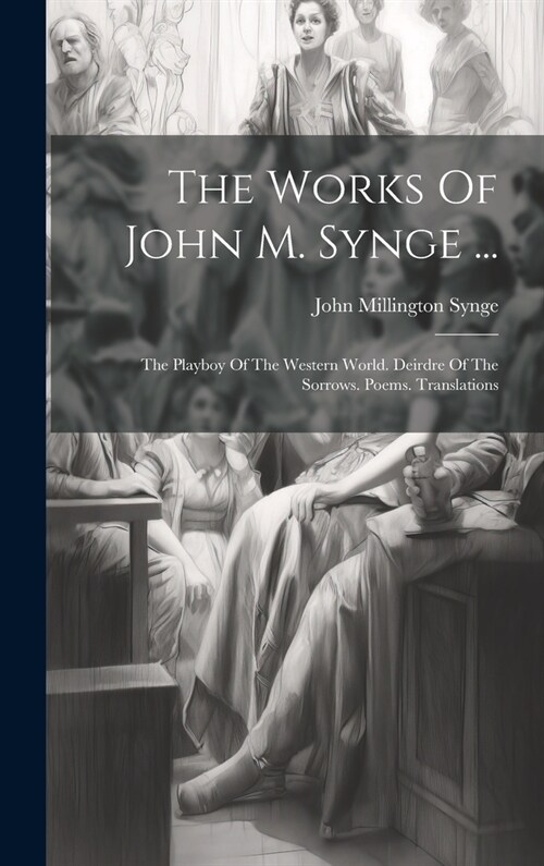 The Works Of John M. Synge ...: The Playboy Of The Western World. Deirdre Of The Sorrows. Poems. Translations (Hardcover)
