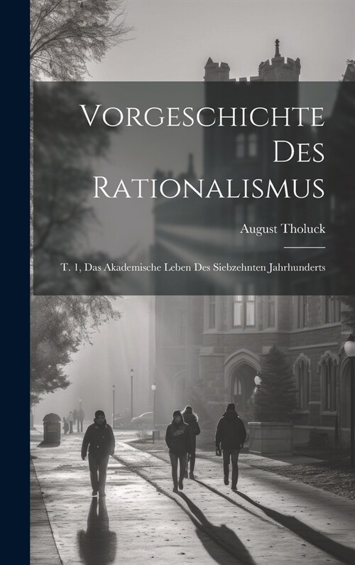 Vorgeschichte Des Rationalismus: T. 1, Das Akademische Leben Des Siebzehnten Jahrhunderts (Hardcover)