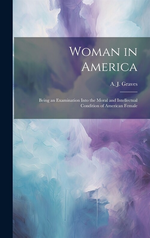 Woman in America: Being an Examination Into the Moral and Intellectual Condition of American Female (Hardcover)