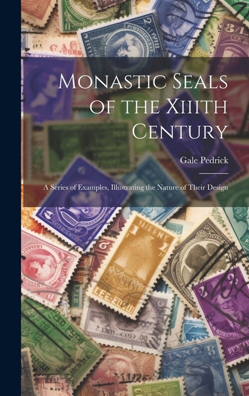 Monastic Seals of the Xiiith Century: A Series of Examples, Illustrating the Nature of Their Design (Hardcover)