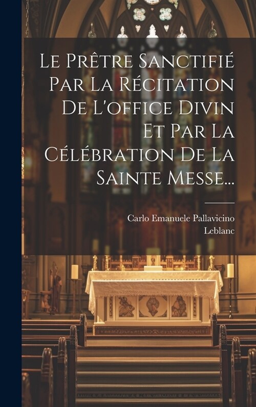 Le Pr?re Sanctifi?Par La R?itation De Loffice Divin Et Par La C??ration De La Sainte Messe... (Hardcover)