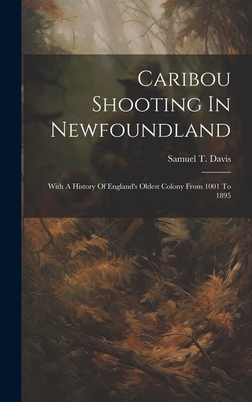 Caribou Shooting In Newfoundland: With A History Of Englands Oldest Colony From 1001 To 1895 (Hardcover)