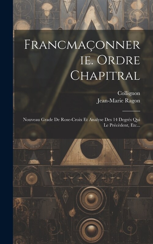 Francma?nnerie. Ordre Chapitral: Nouveau Grade De Rose-croix Et Analyse Des 14 Degr? Qui Le Pr??ent, Etc... (Hardcover)