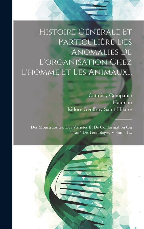 Histoire G??ale Et Particuli?e Des Anomalies De Lorganisation Chez Lhomme Et Les Animaux...: Des Monstruosit?, Des Variet? Et De Conformation O (Hardcover)