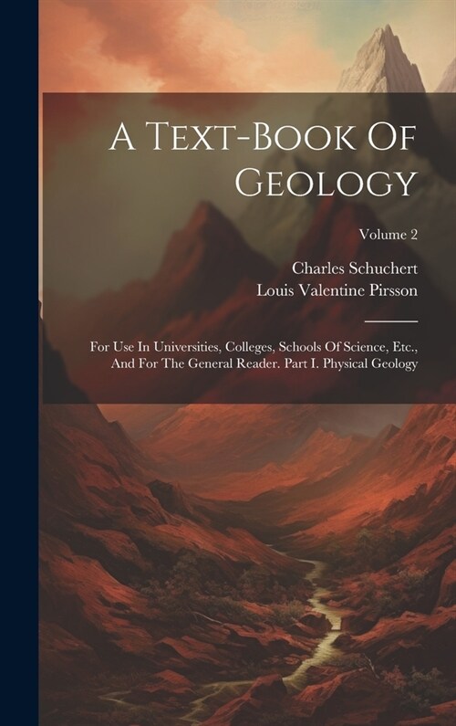 A Text-book Of Geology: For Use In Universities, Colleges, Schools Of Science, Etc., And For The General Reader. Part I. Physical Geology; Vol (Hardcover)