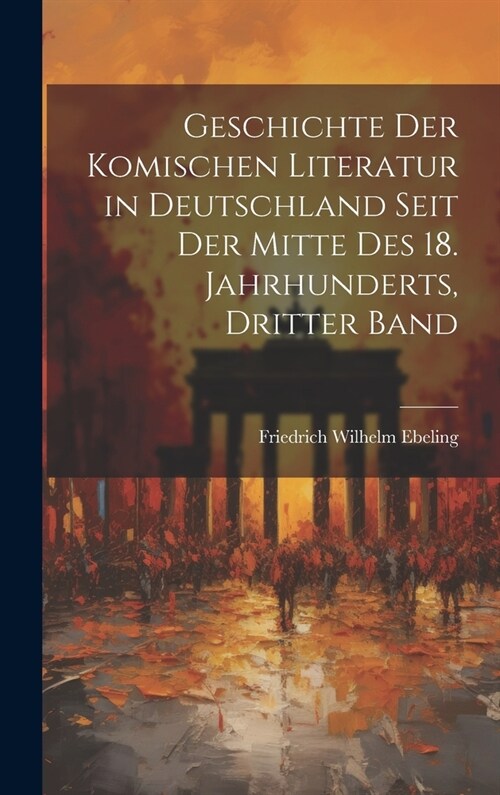 Geschichte Der Komischen Literatur in Deutschland Seit Der Mitte Des 18. Jahrhunderts, Dritter Band (Hardcover)
