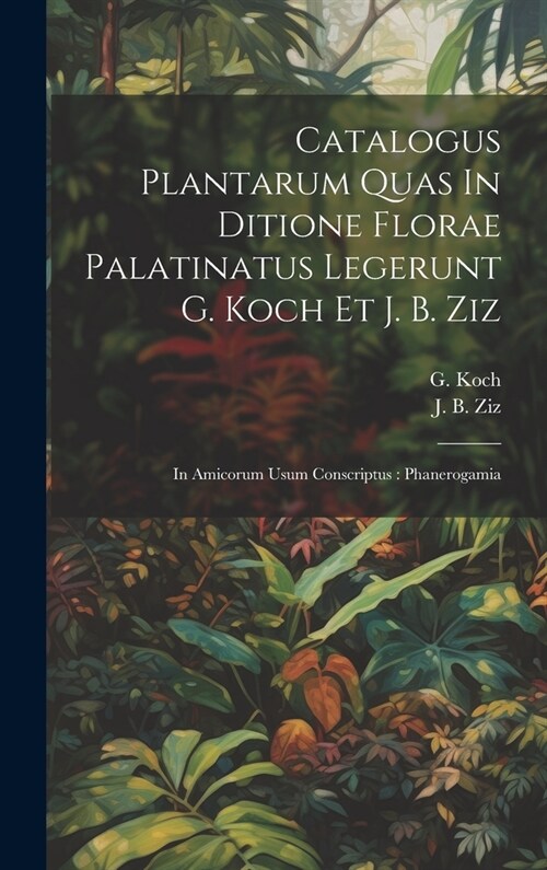 Catalogus Plantarum Quas In Ditione Florae Palatinatus Legerunt G. Koch Et J. B. Ziz: In Amicorum Usum Conscriptus: Phanerogamia (Hardcover)