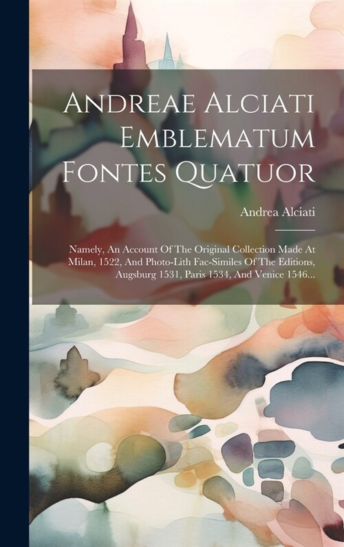 Andreae Alciati Emblematum Fontes Quatuor: Namely, An Account Of The Original Collection Made At Milan, 1522, And Photo-lith Fac-similes Of The Editio (Hardcover)