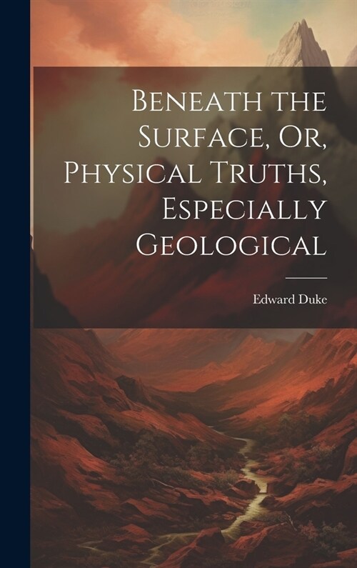 Beneath the Surface, Or, Physical Truths, Especially Geological (Hardcover)