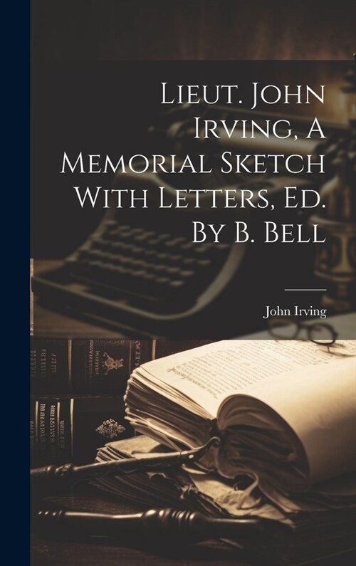 Lieut. John Irving, A Memorial Sketch With Letters, Ed. By B. Bell (Hardcover)