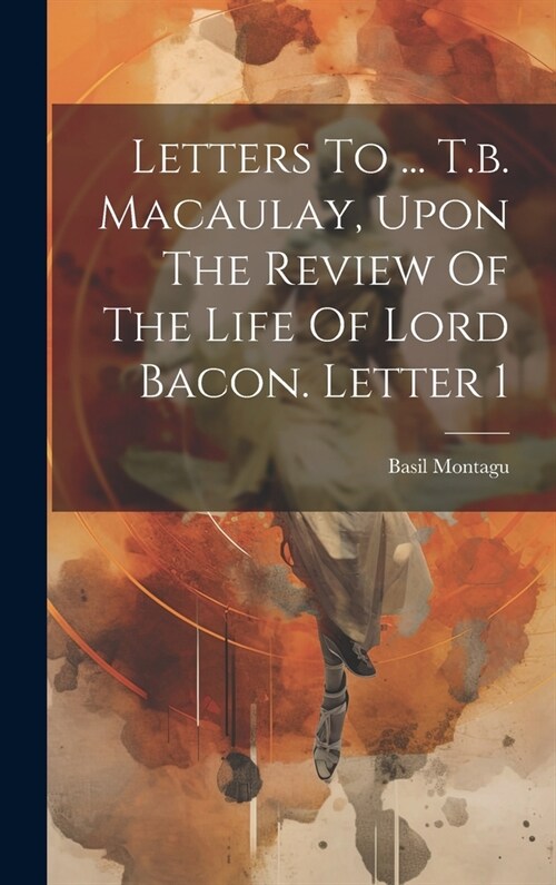 Letters To ... T.b. Macaulay, Upon The Review Of The Life Of Lord Bacon. Letter 1 (Hardcover)