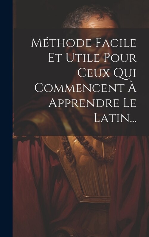 M?hode Facile Et Utile Pour Ceux Qui Commencent ?Apprendre Le Latin... (Hardcover)