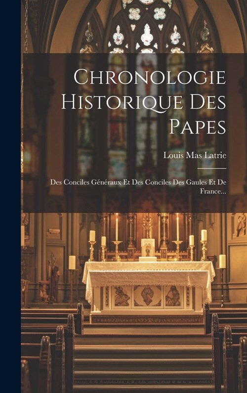 Chronologie Historique Des Papes: Des Conciles G??aux Et Des Conciles Des Gaules Et De France... (Hardcover)