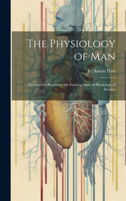 The Physiology of Man: Designed to Represent the Existing State of Physiological Science (Hardcover)