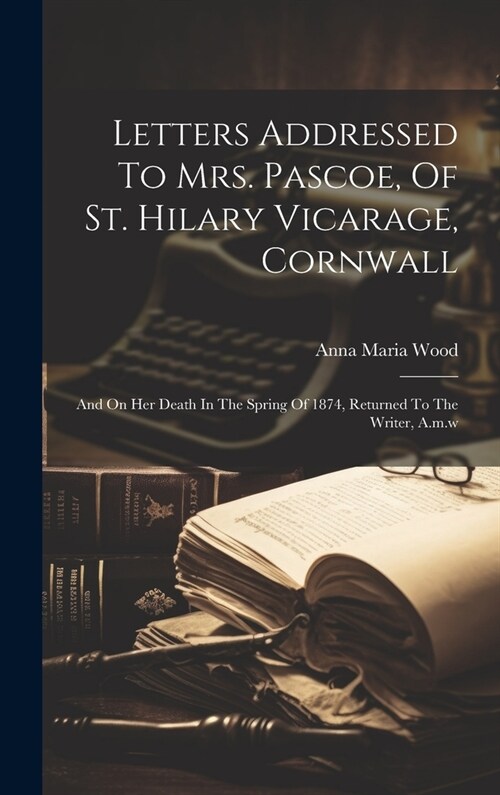 Letters Addressed To Mrs. Pascoe, Of St. Hilary Vicarage, Cornwall: And On Her Death In The Spring Of 1874, Returned To The Writer, A.m.w (Hardcover)