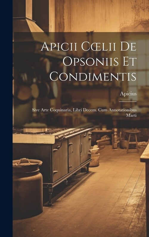 Apicii Coelii De Opsoniis et Condimentis: Sive Arte Coquinaria, Libri Decem. cum Annotationibus Marti (Hardcover)