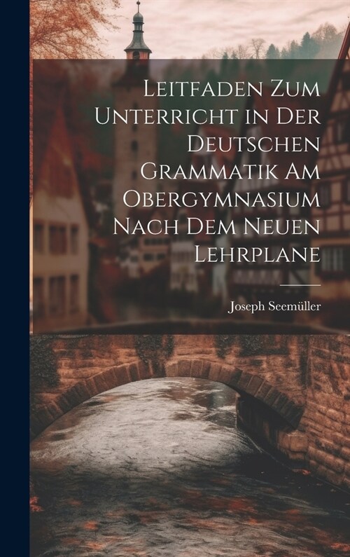 Leitfaden zum Unterricht in der Deutschen Grammatik am Obergymnasium Nach dem Neuen Lehrplane (Hardcover)