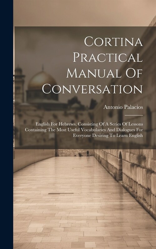 Cortina Practical Manual Of Conversation: English For Hebrews, Consisting Of A Series Of Lessons Containing The Most Useful Vocabularies And Dialogues (Hardcover)