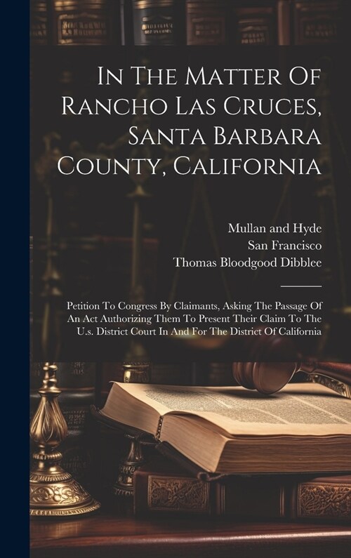 In The Matter Of Rancho Las Cruces, Santa Barbara County, California: Petition To Congress By Claimants, Asking The Passage Of An Act Authorizing Them (Hardcover)