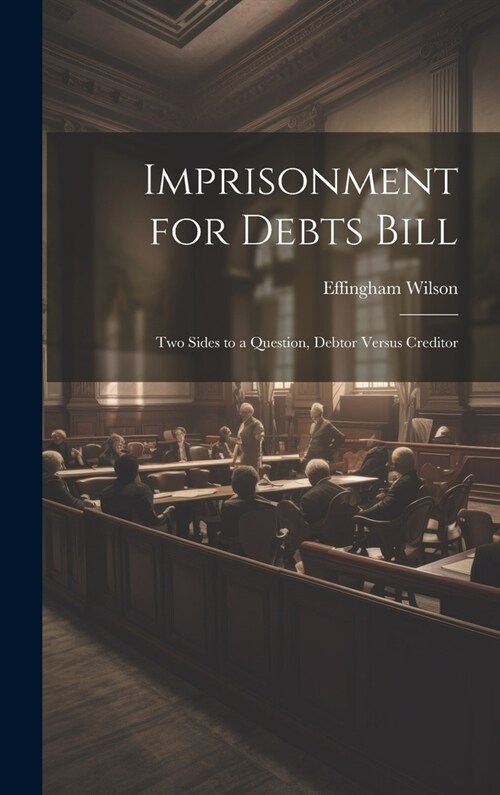 Imprisonment for Debts Bill: Two Sides to a Question, Debtor Versus Creditor (Hardcover)