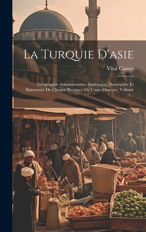 La Turquie Dasie: G?graphie Administrative, Statistique, Descriptive Et Raisonn? De Chaque Province De Lasie-mineure, Volume 1... (Hardcover)