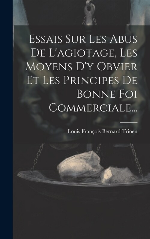 Essais Sur Les Abus De Lagiotage, Les Moyens Dy Obvier Et Les Principes De Bonne Foi Commerciale... (Hardcover)