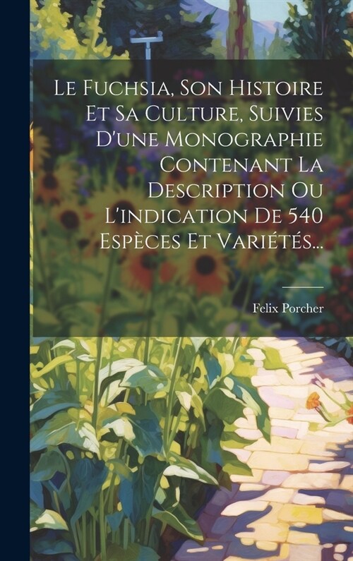 Le Fuchsia, Son Histoire Et Sa Culture, Suivies Dune Monographie Contenant La Description Ou Lindication De 540 Esp?es Et Vari??... (Hardcover)