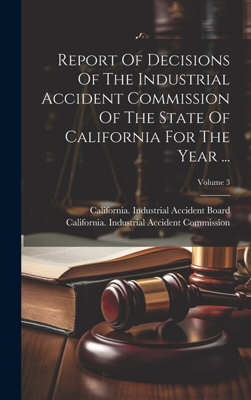 Report Of Decisions Of The Industrial Accident Commission Of The State Of California For The Year ...; Volume 3 (Hardcover)