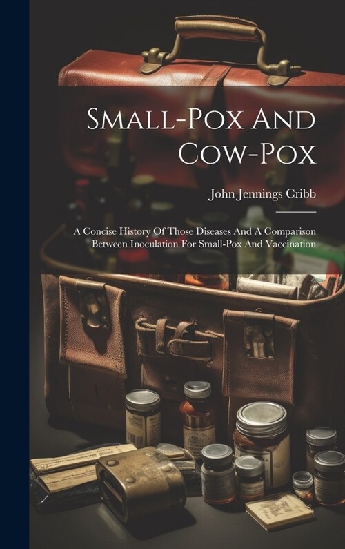 Small-pox And Cow-pox: A Concise History Of Those Diseases And A Comparison Between Inoculation For Small-pox And Vaccination (Hardcover)