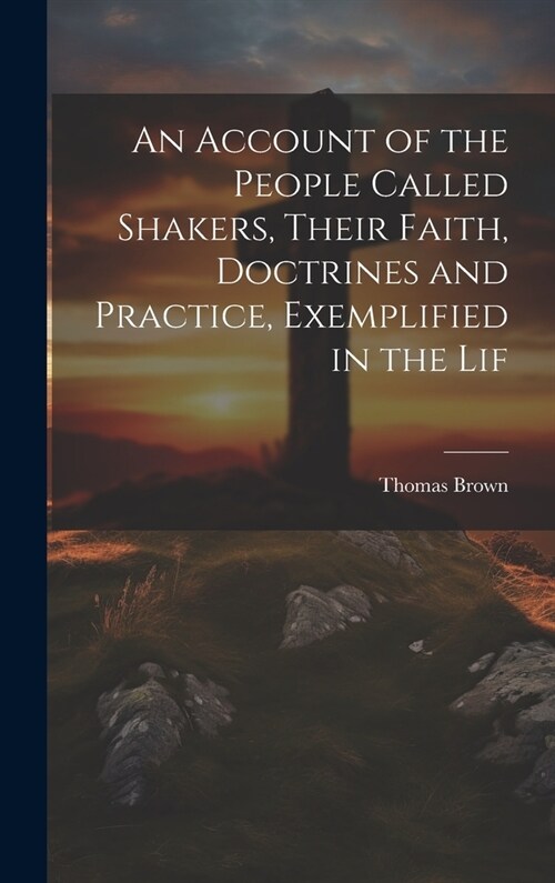 An Account of the People Called Shakers, Their Faith, Doctrines and Practice, Exemplified in the Lif (Hardcover)