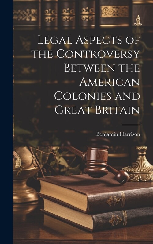 Legal Aspects of the Controversy Between the American Colonies and Great Britain (Hardcover)