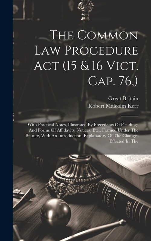 The Common Law Procedure Act (15 & 16 Vict. Cap. 76, ): With Practical Notes, Illustrated By Precedents Of Pleadings And Forms Of Affidavits, Notices, (Hardcover)