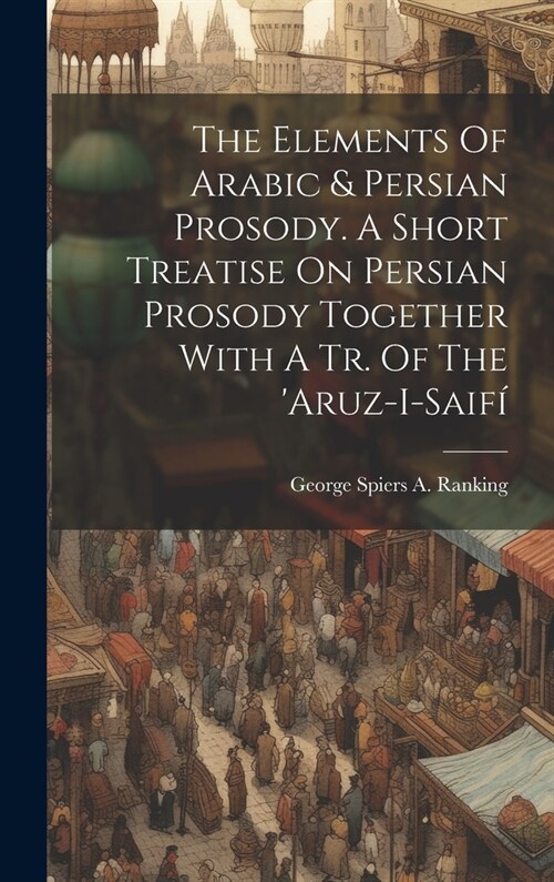 The Elements Of Arabic & Persian Prosody. A Short Treatise On Persian Prosody Together With A Tr. Of The aruz-i-saif? (Hardcover)