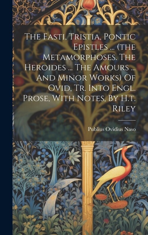 The Fasti, Tristia, Pontic Epistles ... (the Metamorphoses. The Heroides ... The Amours ... And Minor Works) Of Ovid, Tr. Into Engl. Prose, With Notes (Hardcover)