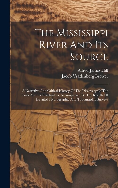 The Mississippi River And Its Source: A Narrative And Critical History Of The Discovery Of The River And Its Headwaters, Accompanied By The Results Of (Hardcover)