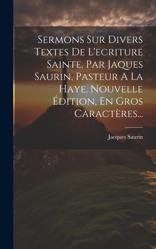 Sermons Sur Divers Textes De Lecriture Sainte, Par Jaques Saurin, Pasteur A La Haye. Nouvelle ?ition, En Gros Caract?es... (Hardcover)