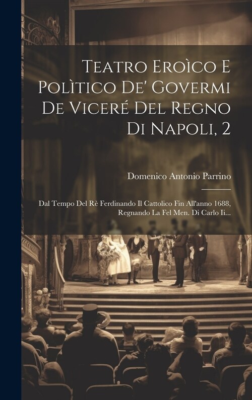 Teatro Ero?o E Pol?ico De Govermi De Vicer?Del Regno Di Napoli, 2: Dal Tempo Del R?Ferdinando Il Cattolico Fin Allanno 1688, Regnando La Fel Men (Hardcover)