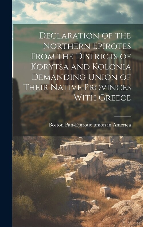 Declaration of the Northern Epirotes From the Districts of Korytsa and Kolonia Demanding Union of Their Native Provinces With Greece (Hardcover)