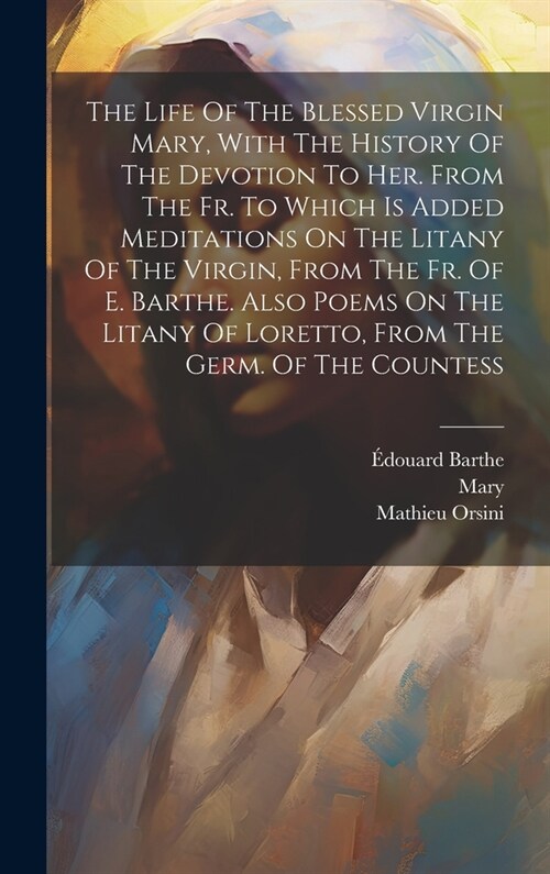 The Life Of The Blessed Virgin Mary, With The History Of The Devotion To Her. From The Fr. To Which Is Added Meditations On The Litany Of The Virgin, (Hardcover)