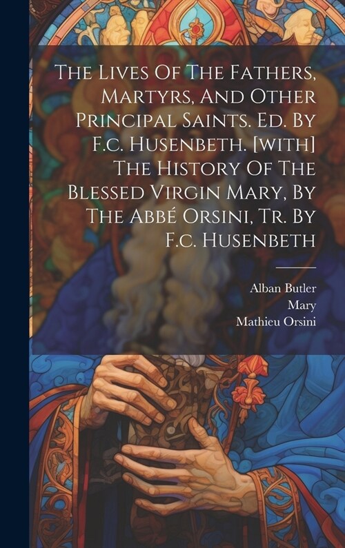 The Lives Of The Fathers, Martyrs, And Other Principal Saints. Ed. By F.c. Husenbeth. [with] The History Of The Blessed Virgin Mary, By The Abb?Orsin (Hardcover)