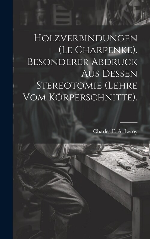 Holzverbindungen (le Charpenke). Besonderer Abdruck aus dessen Stereotomie (Lehre vom K?perschnitte). (Hardcover)