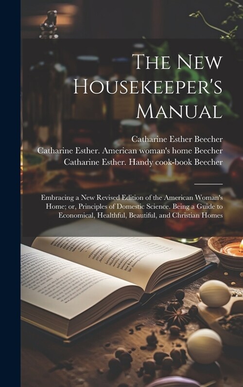 The new Housekeepers Manual: Embracing a new Revised Edition of the American Womans Home; or, Principles of Domestic Science. Being a Guide to Eco (Hardcover)