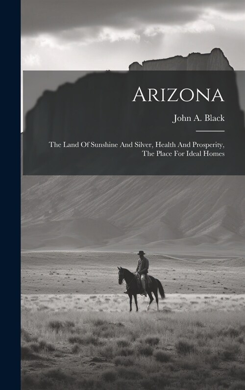 Arizona: The Land Of Sunshine And Silver, Health And Prosperity, The Place For Ideal Homes (Hardcover)