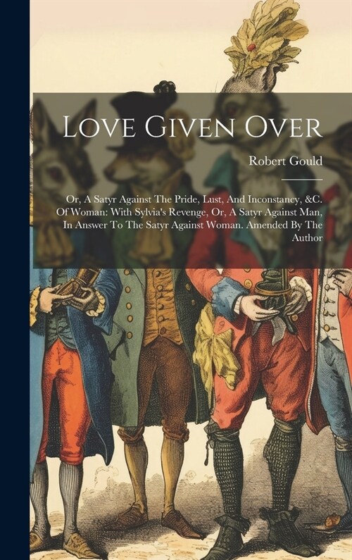 Love Given Over: Or, A Satyr Against The Pride, Lust, And Inconstancy, &c. Of Woman: With Sylvias Revenge, Or, A Satyr Against Man, In (Hardcover)