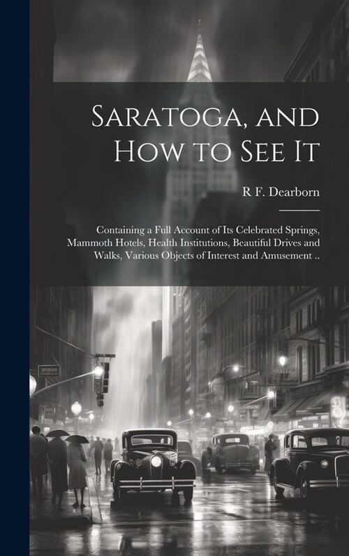 Saratoga, and how to see It: Containing a Full Account of its Celebrated Springs, Mammoth Hotels, Health Institutions, Beautiful Drives and Walks, (Hardcover)