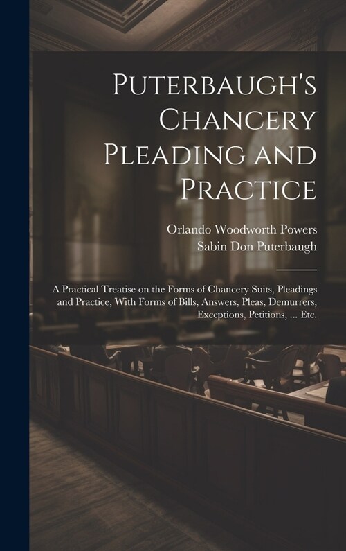 Puterbaughs Chancery Pleading and Practice: A Practical Treatise on the Forms of Chancery Suits, Pleadings and Practice, With Forms of Bills, Answers (Hardcover)