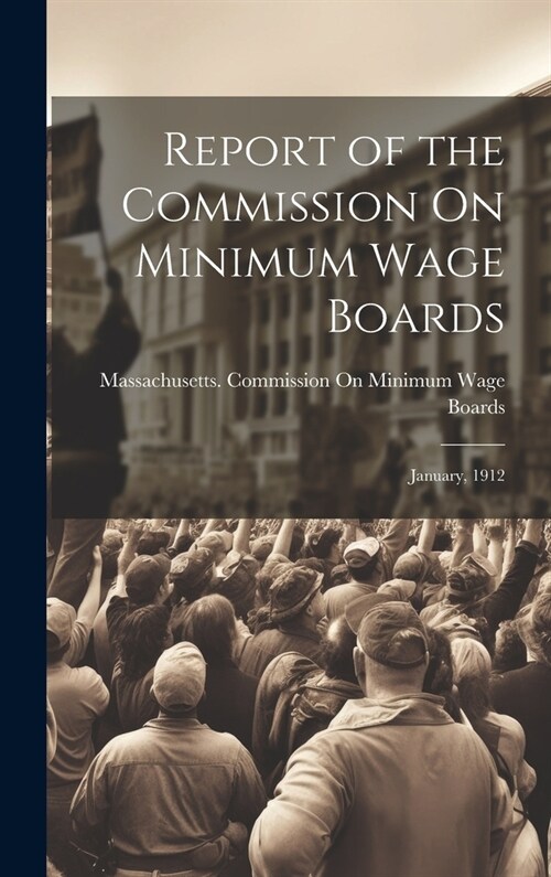 Report of the Commission On Minimum Wage Boards: January, 1912 (Hardcover)